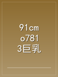 91cmo7813巨乳